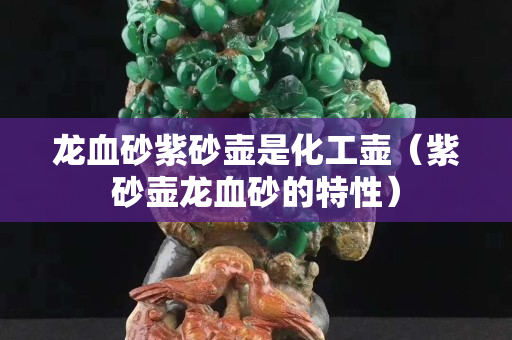 龍血砂紫砂壺是化工壺（紫砂壺龍血砂的特性）