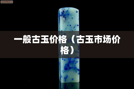 一般古玉價格（古玉市場價格）
