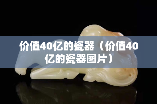 價值40億的瓷器（價值40億的瓷器圖片）