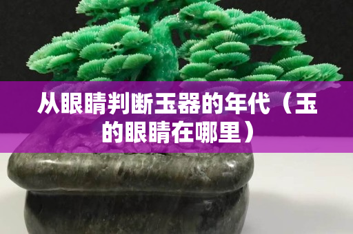 從眼睛判斷玉器的年代（玉的眼睛在哪里）