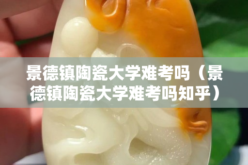 景德鎮(zhèn)陶瓷大學(xué)難考嗎（景德鎮(zhèn)陶瓷大學(xué)難考嗎知乎）