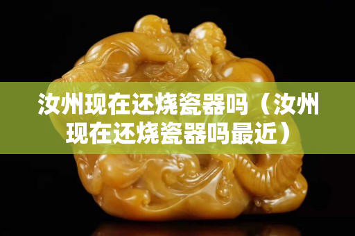 汝州現(xiàn)在還燒瓷器嗎（汝州現(xiàn)在還燒瓷器嗎最近）