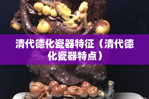 清代德化瓷器特征（清代德化瓷器特點）