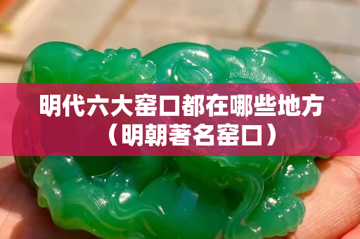 明代六大窯口都在哪些地方（明朝著名窯口）