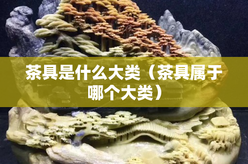 茶具是什么大類（茶具屬于哪個(gè)大類）