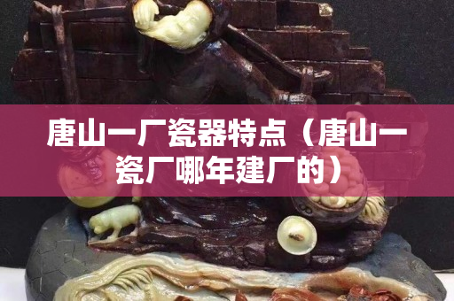 唐山一廠瓷器特點（唐山一瓷廠哪年建廠的）
