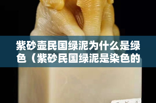 紫砂壺民國綠泥為什么是綠色（紫砂民國綠泥是染色的嗎）