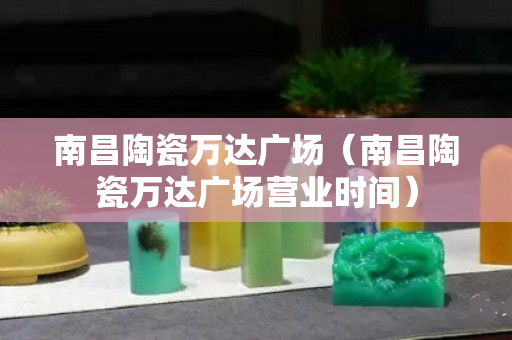 南昌陶瓷萬達廣場（南昌陶瓷萬達廣場營業時間）