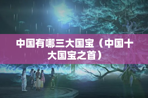 中國有哪三大國寶（中國十大國寶之首）