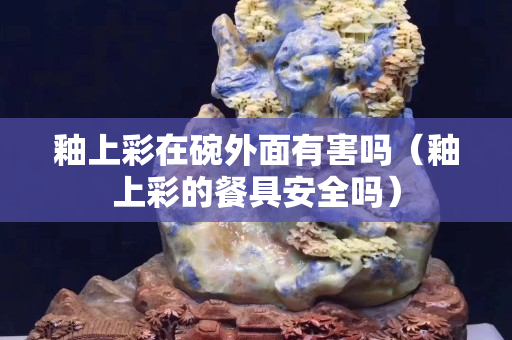 釉上彩在碗外面有害嗎（釉上彩的餐具安全嗎）