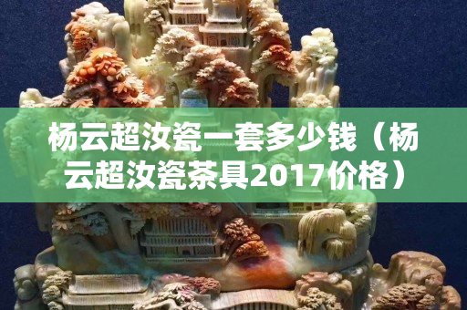 楊云超汝瓷一套多少錢（楊云超汝瓷茶具2017價格）