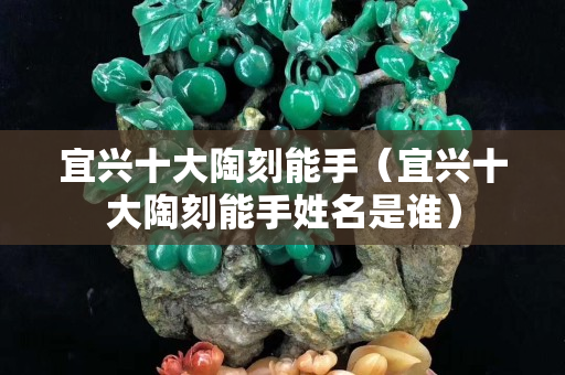 宜興十大陶刻能手（宜興十大陶刻能手姓名是誰）