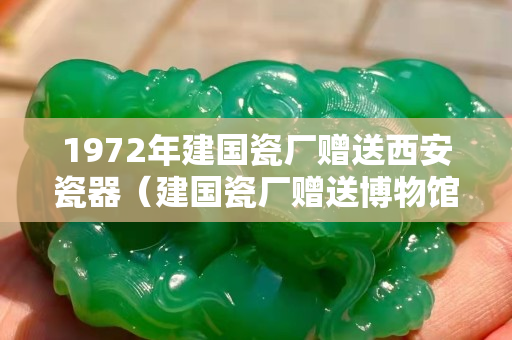 1972年建國(guó)瓷廠贈(zèng)送西安瓷器（建國(guó)瓷廠贈(zèng)送博物館瓷器真?zhèn)危? title=