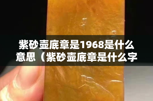 紫砂壺底章是1968是什么意思（紫砂壺底章是什么字體）