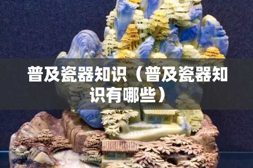 普及瓷器知識（普及瓷器知識有哪些）