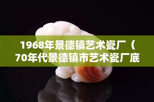 1968年景德鎮藝術瓷廠（70年代景德鎮市藝術瓷廠底款）