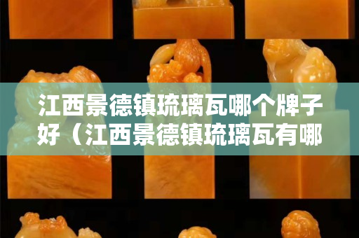 江西景德鎮琉璃瓦哪個牌子好（江西景德鎮琉璃瓦有哪些廠家）