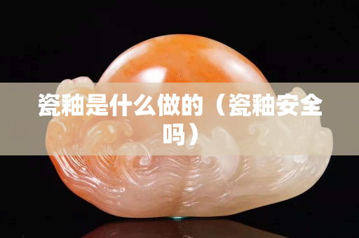 瓷釉是什么做的（瓷釉安全嗎）