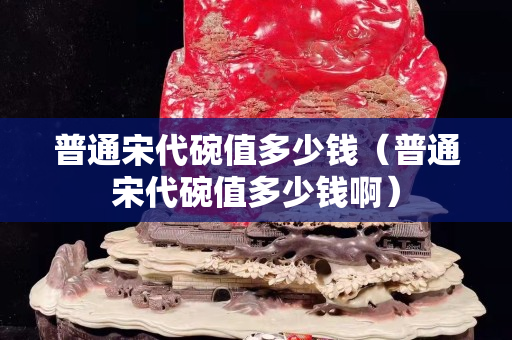 普通宋代碗值多少錢（普通宋代碗值多少錢啊）