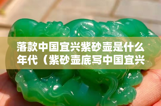 落款中國(guó)宜興紫砂壺是什么年代（紫砂壺底寫(xiě)中國(guó)宜興）