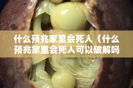 什么預(yù)兆家里會死人（什么預(yù)兆家里會死人可以破解嗎）