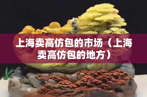 上海賣高仿包的市場（上海賣高仿包的地方）