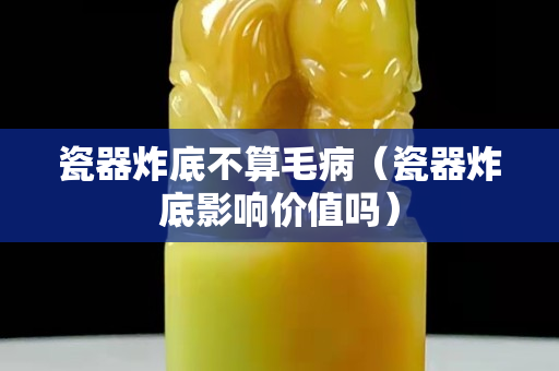 瓷器炸底不算毛?。ù善髡ǖ子绊憙r值嗎）