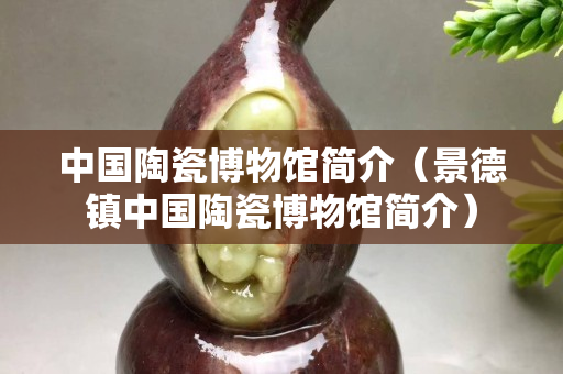 中國陶瓷博物館簡介（景德鎮(zhèn)中國陶瓷博物館簡介）