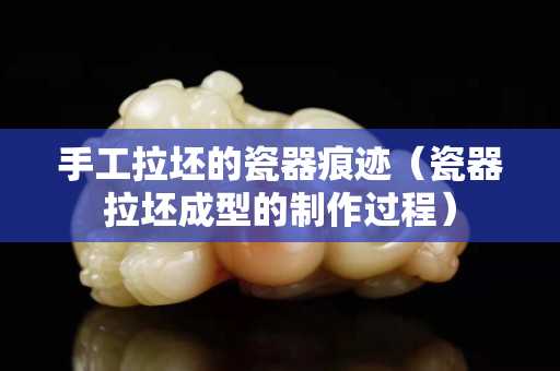 手工拉坯的瓷器痕跡（瓷器拉坯成型的制作過程）