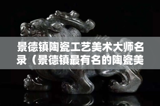 景德鎮(zhèn)陶瓷工藝美術(shù)大師名錄（景德鎮(zhèn)最有名的陶瓷美術(shù)大師）