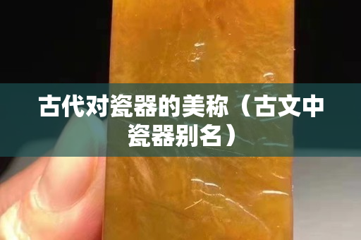 古代對瓷器的美稱（古文中瓷器別名）
