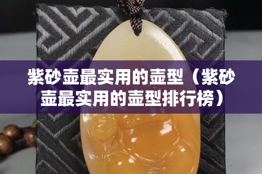 紫砂壺最實用的壺型（紫砂壺最實用的壺型排行榜）
