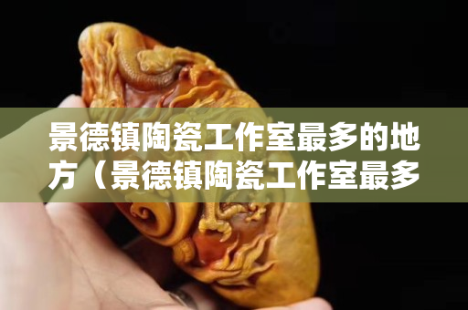 景德鎮陶瓷工作室最多的地方（景德鎮陶瓷工作室最多的地方是哪里）
