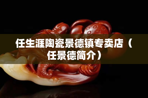 任生涯陶瓷景德鎮專賣店（任景德簡介）