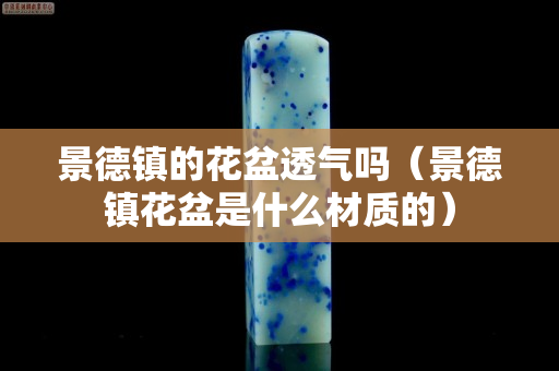 景德鎮的花盆透氣嗎（景德鎮花盆是什么材質的）