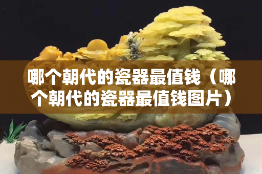 哪個朝代的瓷器最值錢（哪個朝代的瓷器最值錢圖片）