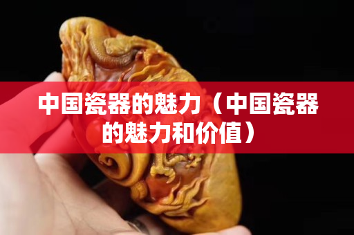 中國瓷器的魅力（中國瓷器的魅力和價值）