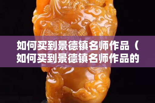如何買到景德鎮名師作品（如何買到景德鎮名師作品的書）