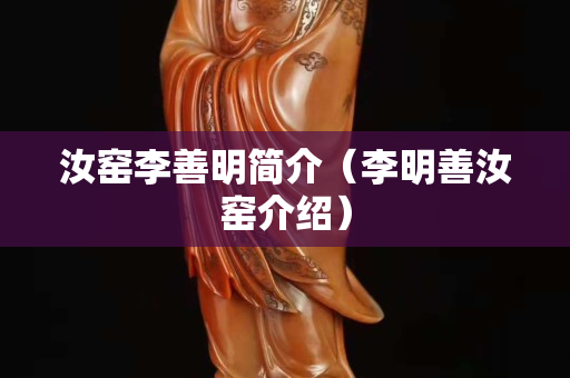 汝窯李善明簡介（李明善汝窯介紹）