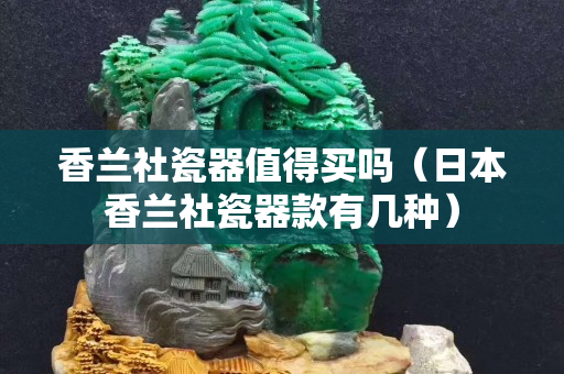 香蘭社瓷器值得買嗎（日本香蘭社瓷器款有幾種）
