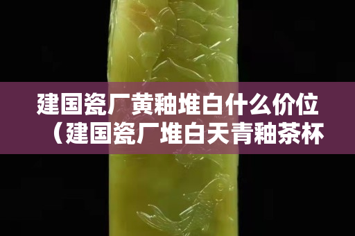 建國(guó)瓷廠黃釉堆白什么價(jià)位（建國(guó)瓷廠堆白天青釉茶杯價(jià)格）