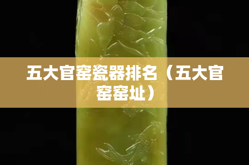 五大官窯瓷器排名（五大官窯窯址）