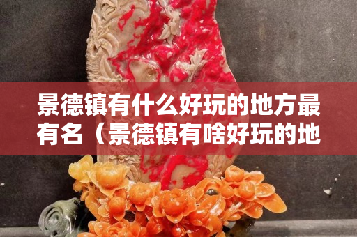 景德鎮(zhèn)有什么好玩的地方最有名（景德鎮(zhèn)有啥好玩的地方）