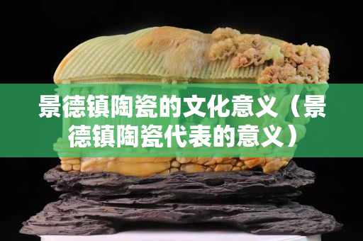 景德鎮陶瓷的文化意義（景德鎮陶瓷代表的意義）