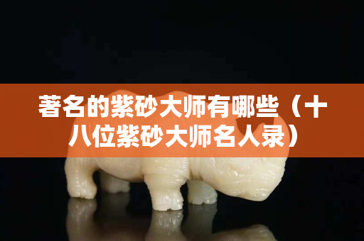 著名的紫砂大師有哪些（十八位紫砂大師名人錄）