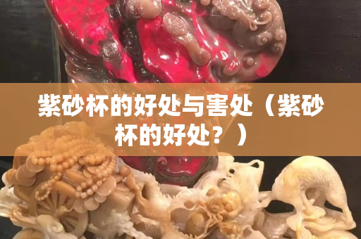 紫砂杯的好處與害處（紫砂杯的好處？）