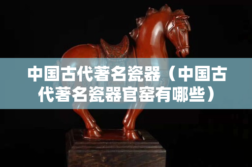 中國古代著名瓷器（中國古代著名瓷器官窯有哪些）