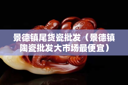景德鎮(zhèn)尾貨瓷批發(fā)（景德鎮(zhèn)陶瓷批發(fā)大市場最便宜）