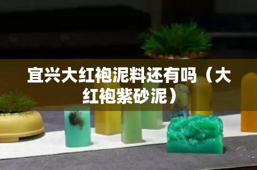 宜興大紅袍泥料還有嗎（大紅袍紫砂泥）