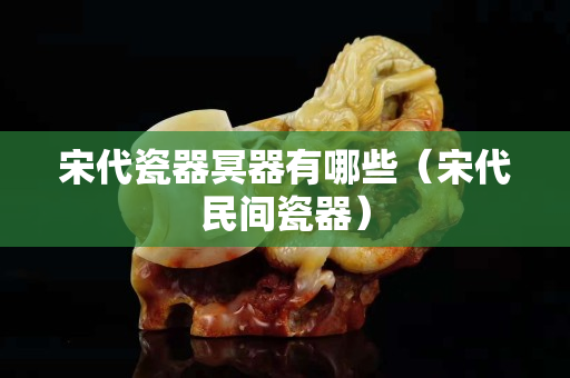 宋代瓷器冥器有哪些（宋代民間瓷器）